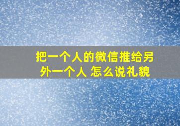 把一个人的微信推给另外一个人 怎么说礼貌